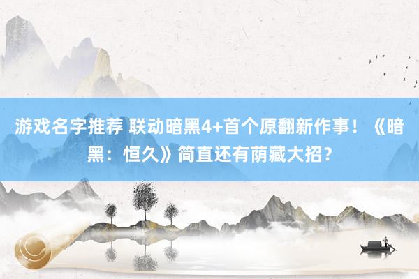 游戏名字推荐 联动暗黑4+首个原翻新作事！《暗黑：恒久》简直还有荫藏大招？