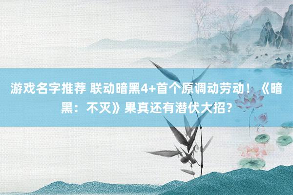 游戏名字推荐 联动暗黑4+首个原调动劳动！《暗黑：不灭》果真还有潜伏大招？