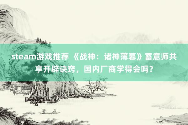 steam游戏推荐 《战神：诸神薄暮》蓄意师共享开辟诀窍，国内厂商学得会吗？