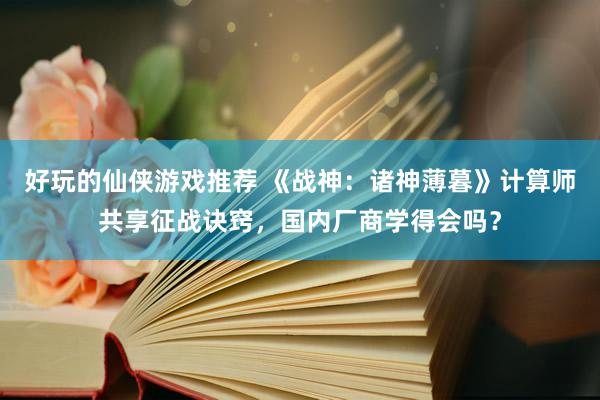 好玩的仙侠游戏推荐 《战神：诸神薄暮》计算师共享征战诀窍，国内厂商学得会吗？