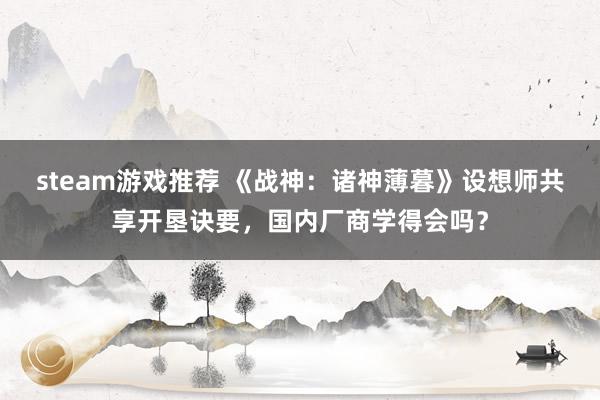 steam游戏推荐 《战神：诸神薄暮》设想师共享开垦诀要，国内厂商学得会吗？