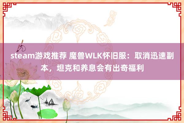 steam游戏推荐 魔兽WLK怀旧服：取消迅速副本，坦克和养息会有出奇福利