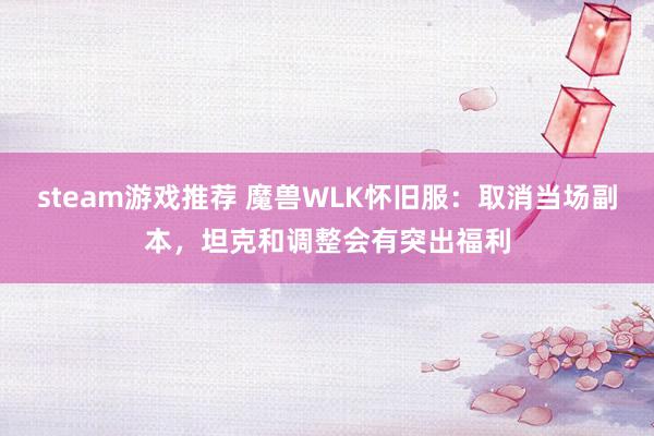 steam游戏推荐 魔兽WLK怀旧服：取消当场副本，坦克和调整会有突出福利