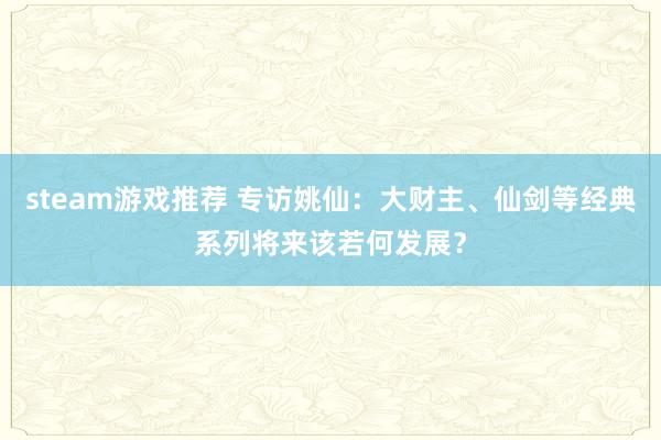 steam游戏推荐 专访姚仙：大财主、仙剑等经典系列将来该若何发展？