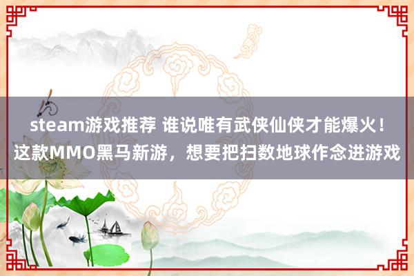 steam游戏推荐 谁说唯有武侠仙侠才能爆火！这款MMO黑马新游，想要把扫数地球作念进游戏