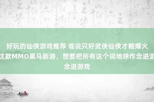 好玩的仙侠游戏推荐 谁说只好武侠仙侠才略爆火！这款MMO黑马新游，想要把所有这个词地球作念进游戏