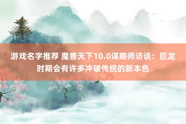 游戏名字推荐 魔兽天下10.0谋略师访谈：巨龙时期会有许多冲破传统的新本色