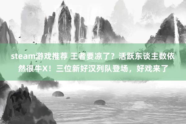 steam游戏推荐 王者要凉了？活跃东谈主数依然很牛X！三位新好汉列队登场，好戏来了