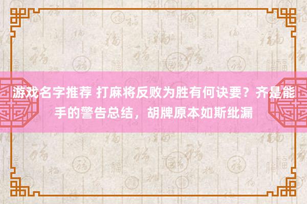 游戏名字推荐 打麻将反败为胜有何诀要？齐是能手的警告总结，胡牌原本如斯纰漏