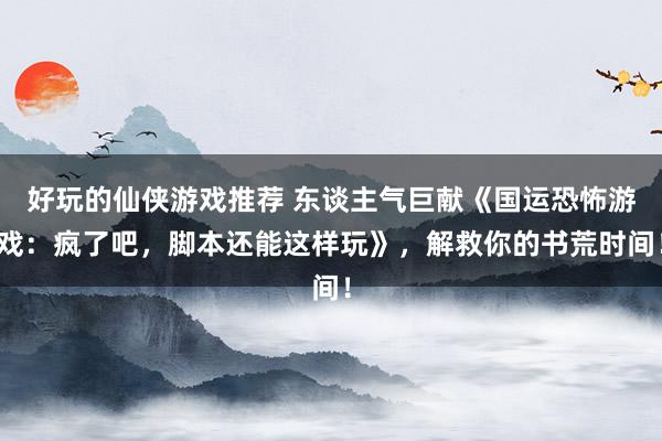 好玩的仙侠游戏推荐 东谈主气巨献《国运恐怖游戏：疯了吧，脚本还能这样玩》，解救你的书荒时间！