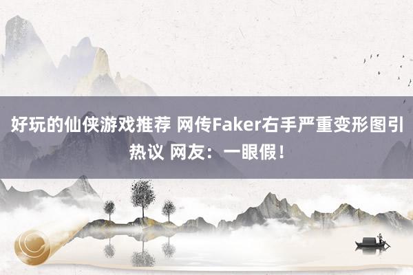 好玩的仙侠游戏推荐 网传Faker右手严重变形图引热议 网友：一眼假！