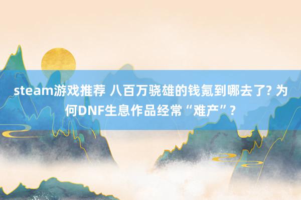 steam游戏推荐 八百万骁雄的钱氪到哪去了? 为何DNF生息作品经常“难产”?