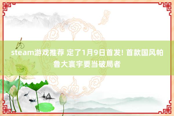 steam游戏推荐 定了1月9日首发! 首款国风帕鲁大寰宇要当破局者