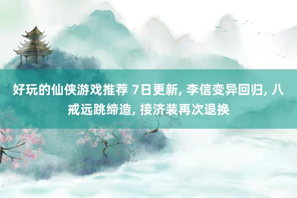 好玩的仙侠游戏推荐 7日更新, 李信变异回归, 八戒远跳缔造, 接济装再次退换