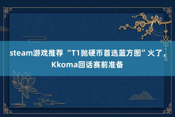 steam游戏推荐 “T1抛硬币首选蓝方图”火了，Kkoma回话赛前准备