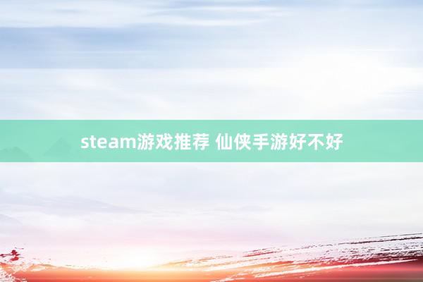 steam游戏推荐 仙侠手游好不好