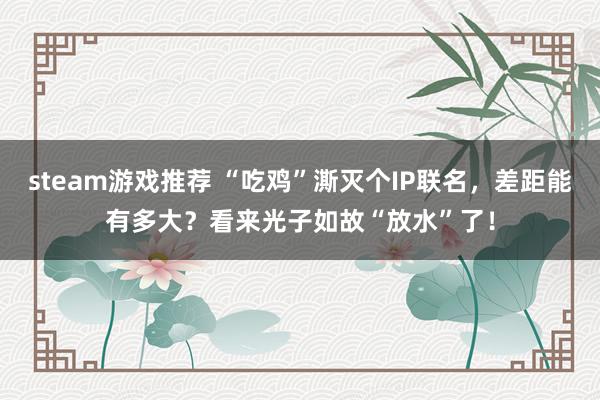 steam游戏推荐 “吃鸡”澌灭个IP联名，差距能有多大？看来光子如故“放水”了！