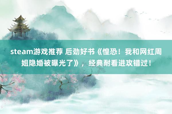 steam游戏推荐 后劲好书《惶恐！我和网红周姐隐婚被曝光了》，经典耐看进攻错过！