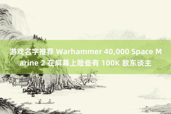 游戏名字推荐 Warhammer 40,000 Space Marine 2 在屏幕上险些有 100K 敌东谈主