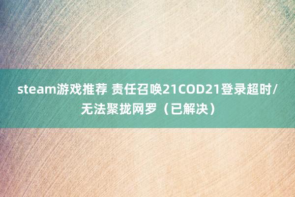 steam游戏推荐 责任召唤21COD21登录超时/无法聚拢网罗（已解决）