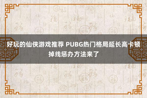 好玩的仙侠游戏推荐 PUBG热门格局延长高卡顿掉线惩办方法来了