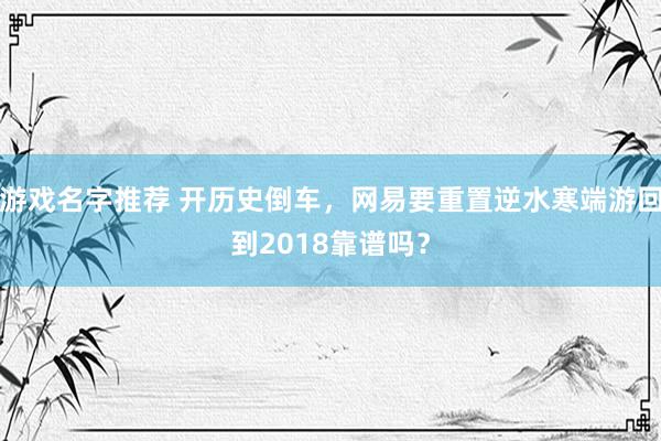 游戏名字推荐 开历史倒车，网易要重置逆水寒端游回到2018靠谱吗？