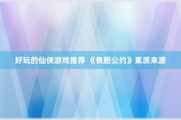 好玩的仙侠游戏推荐 《丧胆公约》素质来源