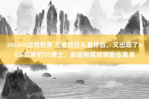 steam游戏推荐 王者双巨头重作后，又出现了56%胜率的T0勇士，新版狗尾续蝉险些离谱