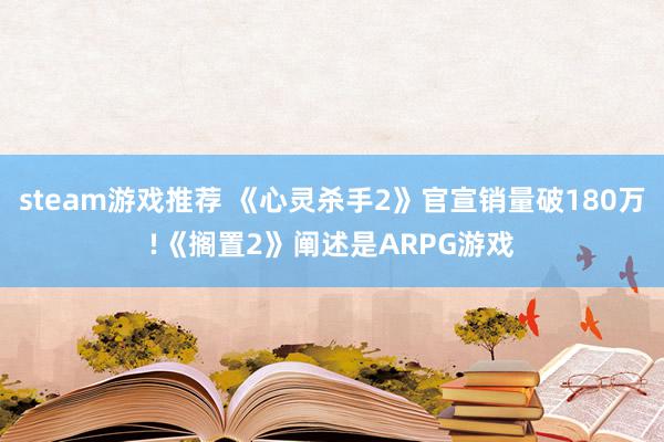 steam游戏推荐 《心灵杀手2》官宣销量破180万!《搁置2》阐述是ARPG游戏