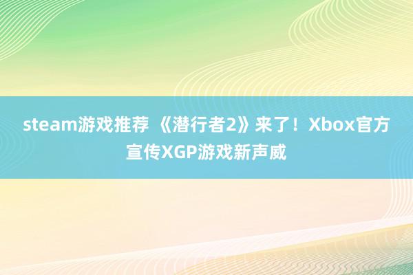 steam游戏推荐 《潜行者2》来了！Xbox官方宣传XGP游戏新声威