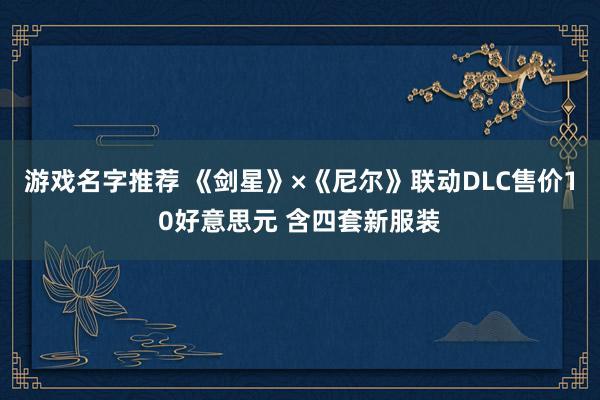 游戏名字推荐 《剑星》×《尼尔》联动DLC售价10好意思元 含四套新服装