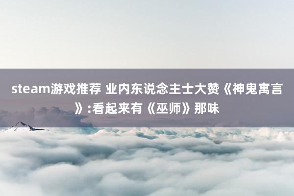 steam游戏推荐 业内东说念主士大赞《神鬼寓言》:看起来有《巫师》那味