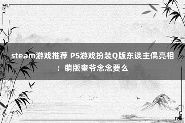 steam游戏推荐 PS游戏扮装Q版东谈主偶亮相：萌版奎爷念念要么