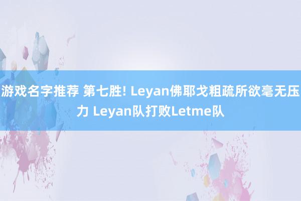 游戏名字推荐 第七胜! Leyan佛耶戈粗疏所欲毫无压力 Leyan队打败Letme队