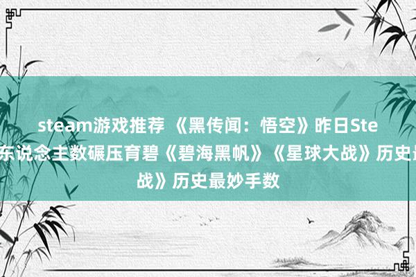 steam游戏推荐 《黑传闻：悟空》昨日Steam峰值东说念主数碾压育碧《碧海黑帆》《星球大战》历史最妙手数