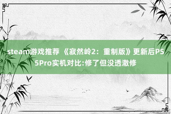 steam游戏推荐 《寂然岭2：重制版》更新后PS5Pro实机对比:修了但没透澈修