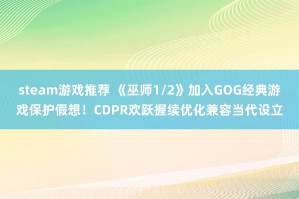 steam游戏推荐 《巫师1/2》加入GOG经典游戏保护假想！CDPR欢跃握续优化兼容当代设立