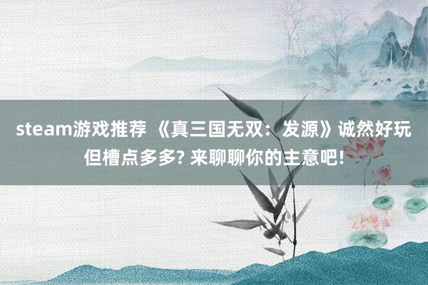 steam游戏推荐 《真三国无双：发源》诚然好玩但槽点多多? 来聊聊你的主意吧!