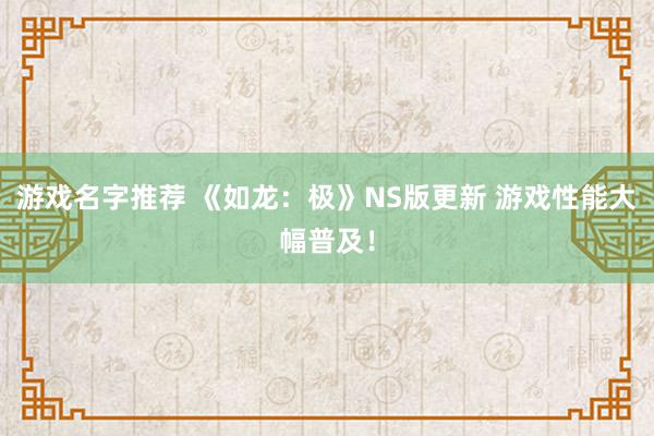 游戏名字推荐 《如龙：极》NS版更新 游戏性能大幅普及！