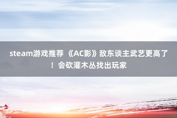 steam游戏推荐 《AC影》敌东谈主武艺更高了！会砍灌木丛找出玩家