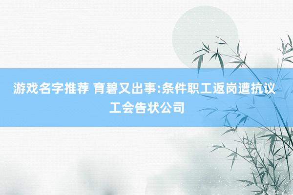 游戏名字推荐 育碧又出事:条件职工返岗遭抗议 工会告状公司