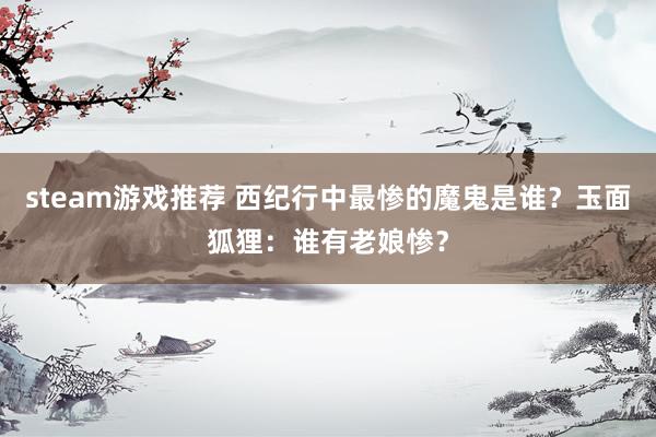 steam游戏推荐 西纪行中最惨的魔鬼是谁？玉面狐狸：谁有老娘惨？