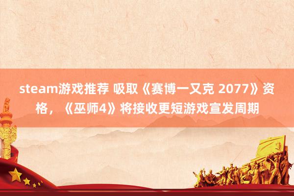 steam游戏推荐 吸取《赛博一又克 2077》资格，《巫师4》将接收更短游戏宣发周期