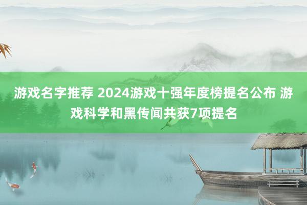 游戏名字推荐 2024游戏十强年度榜提名公布 游戏科学和黑传闻共获7项提名