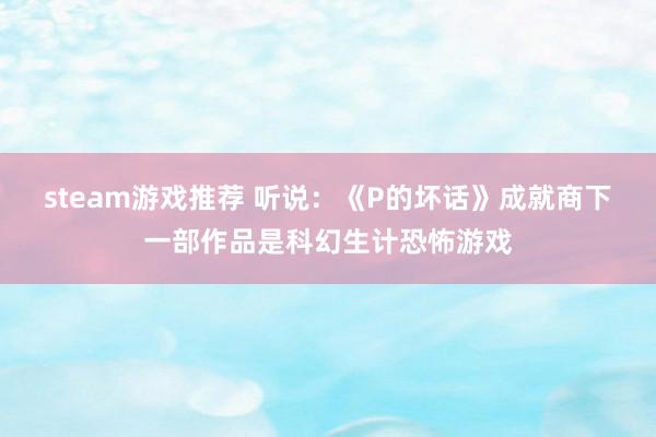 steam游戏推荐 听说：《P的坏话》成就商下一部作品是科幻生计恐怖游戏