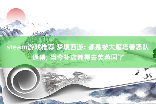 steam游戏推荐 梦境西游: 都是被大雁塔善恶队逼得, 当今补店都得去芙蓉园了