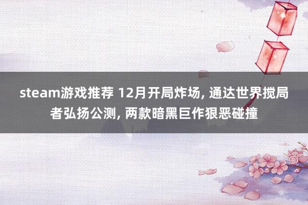 steam游戏推荐 12月开局炸场, 通达世界搅局者弘扬公测, 两款暗黑巨作狠恶碰撞