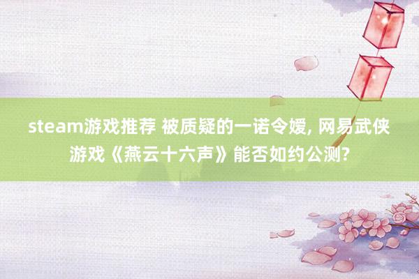 steam游戏推荐 被质疑的一诺令嫒, 网易武侠游戏《燕云十六声》能否如约公测?