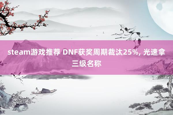 steam游戏推荐 DNF获奖周期裁汰25%, 光速拿三级名称