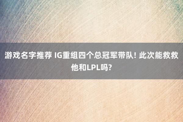 游戏名字推荐 IG重组四个总冠军带队! 此次能救救他和LPL吗?